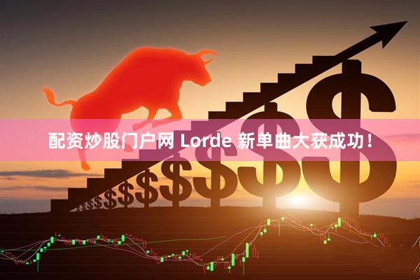 配资炒股门户网 Lorde 新单曲大获成功！