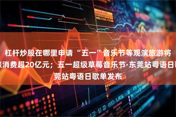 杠杆炒股在哪里申请 “五一”音乐节等观演旅游将带动酒旅消费超20亿元；五一超级草莓音乐节·东莞站粤语日歌单发布