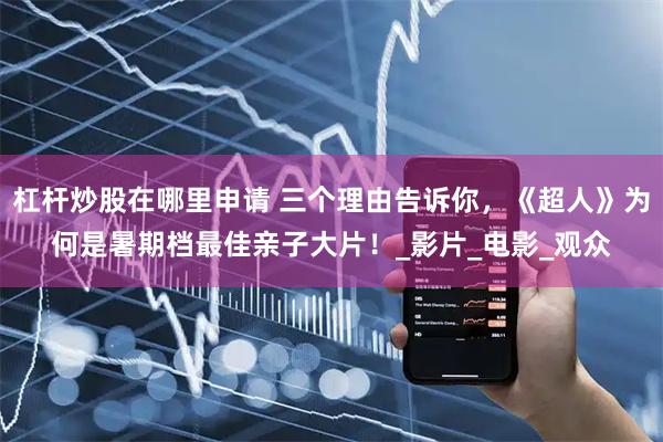 杠杆炒股在哪里申请 三个理由告诉你，《超人》为何是暑期档最佳亲子大片！_影片_电影_观众