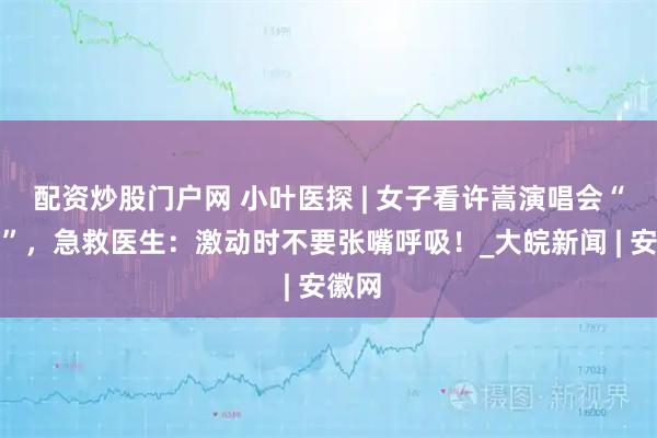 配资炒股门户网 小叶医探 | 女子看许嵩演唱会“哭晕”，急救医生：激动时不要张嘴呼吸！_大皖新闻 | 安徽网