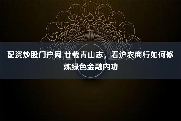 配资炒股门户网 廿载青山志，看沪农商行如何修炼绿色金融内功