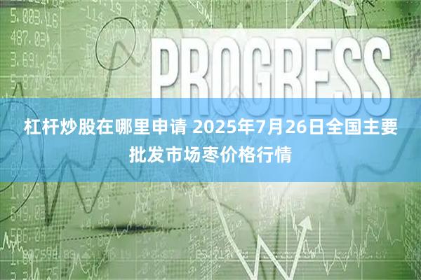 杠杆炒股在哪里申请 2025年7月26日全国主要批发市场枣价格行情