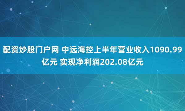 配资炒股门户网 中远海控上半年营业收入1090.99亿元 实现净利润202.08亿元