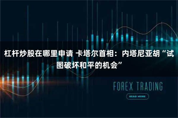 杠杆炒股在哪里申请 卡塔尔首相：内塔尼亚胡“试图破坏和平的机会”