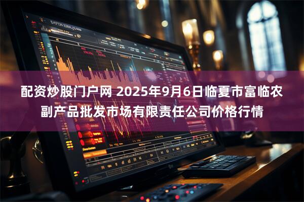 配资炒股门户网 2025年9月6日临夏市富临农副产品批发市场有限责任公司价格行情