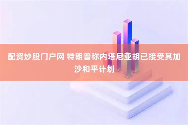 配资炒股门户网 特朗普称内塔尼亚胡已接受其加沙和平计划