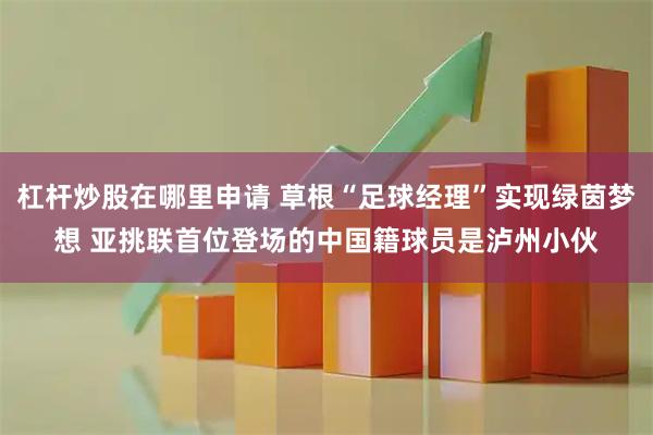 杠杆炒股在哪里申请 草根“足球经理”实现绿茵梦想 亚挑联首位登场的中国籍球员是泸州小伙