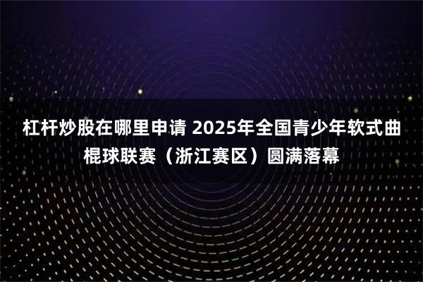 杠杆炒股在哪里申请 2025年全国青少年软式曲棍球联赛(浙江赛区)圆满落幕