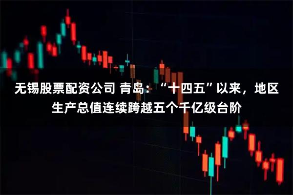 无锡股票配资公司 青岛：“十四五”以来，地区生产总值连续跨越五个千亿级台阶