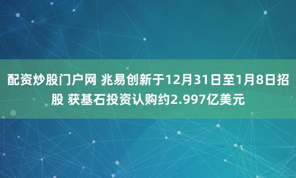 配资炒股门户网 兆易创新于12月31日至1月8日招股 获基石投资认购约2.997亿美元