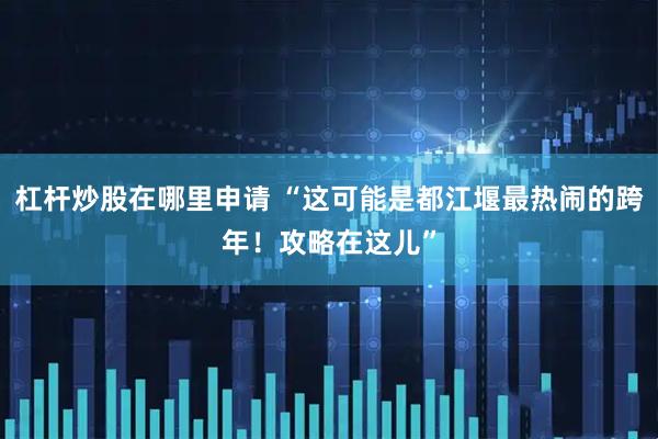 杠杆炒股在哪里申请 “这可能是都江堰最热闹的跨年！攻略在这儿”